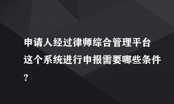 申请人经过律师综合管理平台这个系统进行申报需要哪些条件？