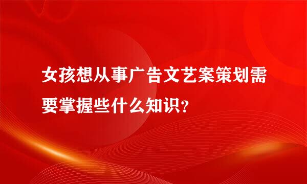 女孩想从事广告文艺案策划需要掌握些什么知识？