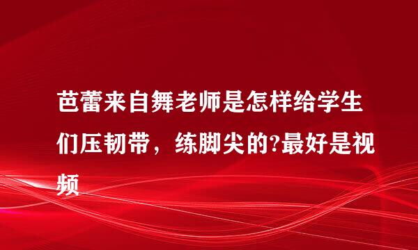 芭蕾来自舞老师是怎样给学生们压韧带，练脚尖的?最好是视频