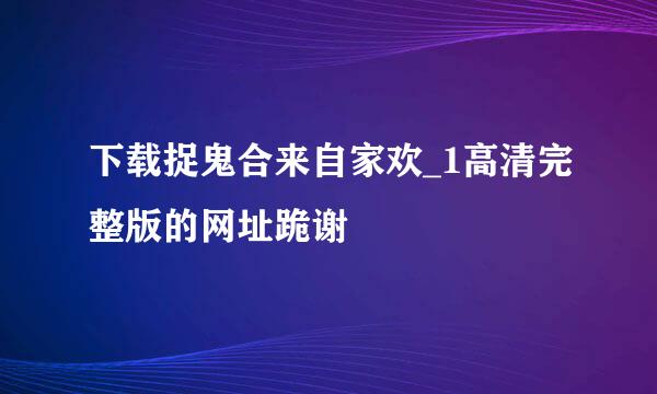 下载捉鬼合来自家欢_1高清完整版的网址跪谢