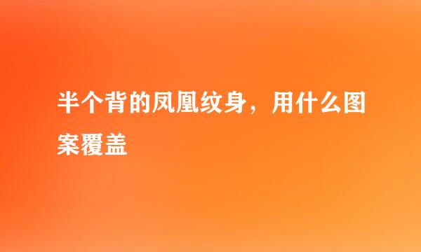 半个背的凤凰纹身，用什么图案覆盖