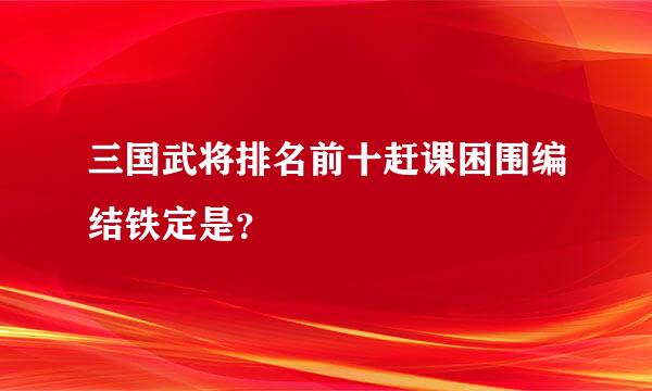 三国武将排名前十赶课困围编结铁定是？