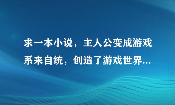 求一本小说，主人公变成游戏系来自统，创造了游戏世界真绍副，创造NPC，其中一个是大剑中的女主角