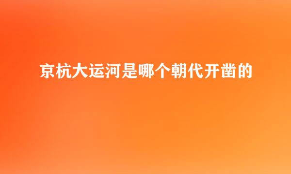 京杭大运河是哪个朝代开凿的