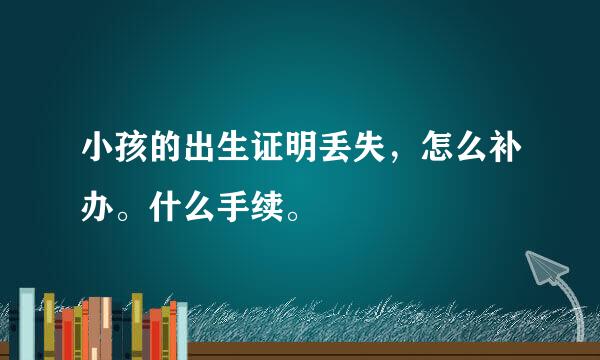 小孩的出生证明丢失，怎么补办。什么手续。