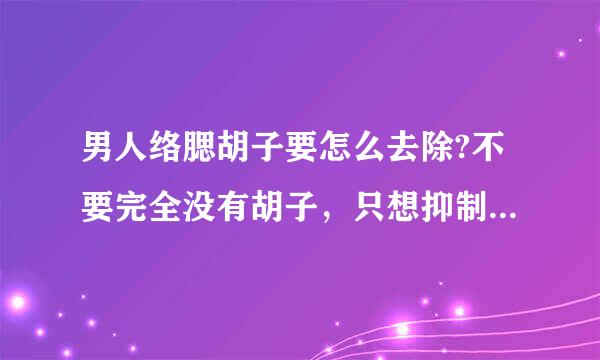 男人络腮胡子要怎么去除?不要完全没有胡子，只想抑制胡子生长，不要长这么多胡子就行