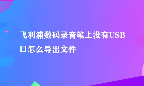 飞利浦数码录音笔上没有USB口怎么导出文件