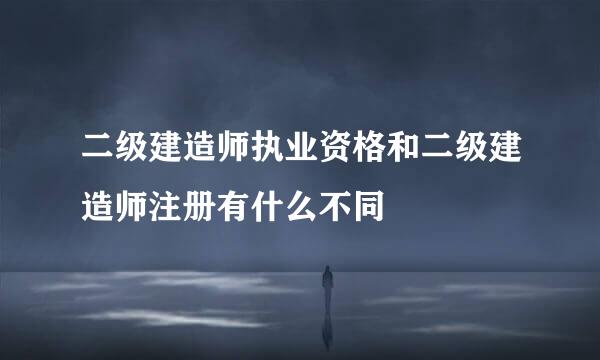 二级建造师执业资格和二级建造师注册有什么不同