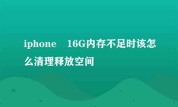 iphone 16G内存不足时该怎么清理释放空间