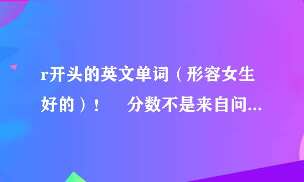 r开头的英文单词（形容女生好的）！ 分数不是来自问题 要速度！！！！