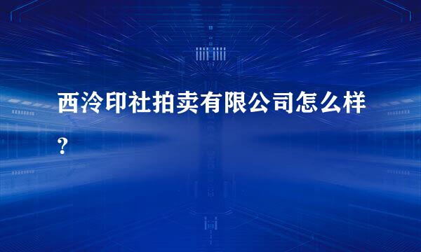 西泠印社拍卖有限公司怎么样？