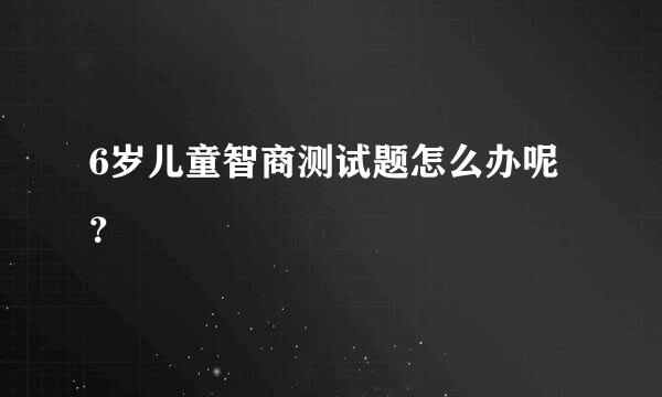 6岁儿童智商测试题怎么办呢？