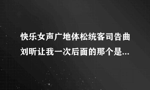 快乐女声广地体松统客司告曲刘昕让我一次后面的那个是什么歌。。，有点像刘昕唱的