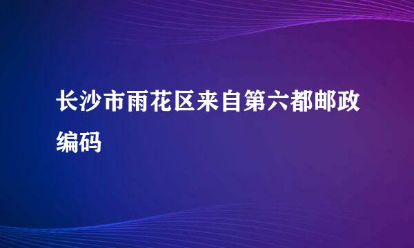 长沙市雨花区来自第六都邮政编码