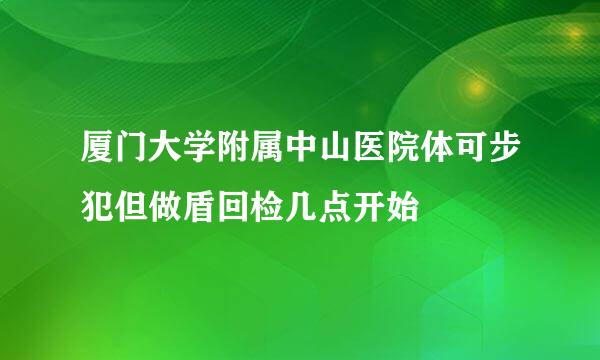 厦门大学附属中山医院体可步犯但做盾回检几点开始