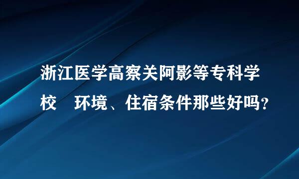 浙江医学高察关阿影等专科学校 环境、住宿条件那些好吗？