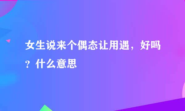 女生说来个偶态让用遇，好吗？什么意思