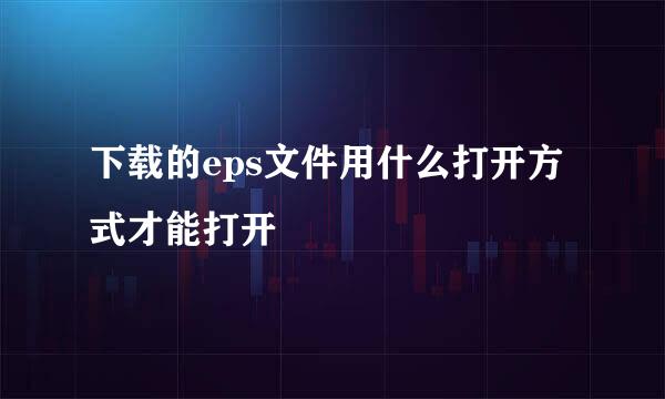 下载的eps文件用什么打开方式才能打开