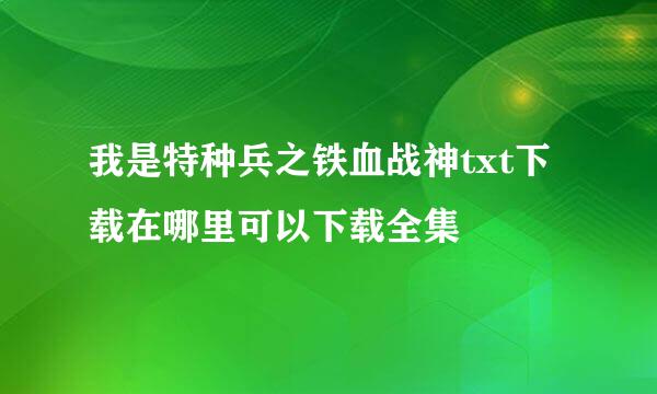 我是特种兵之铁血战神txt下载在哪里可以下载全集