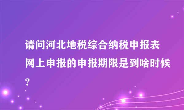 请问河北地税综合纳税申报表网上申报的申报期限是到啥时候？