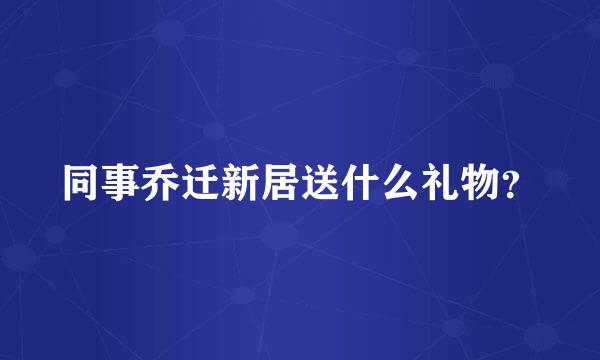 同事乔迁新居送什么礼物？