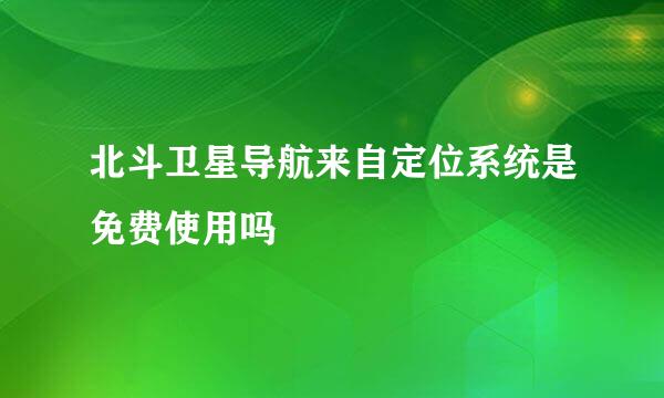 北斗卫星导航来自定位系统是免费使用吗