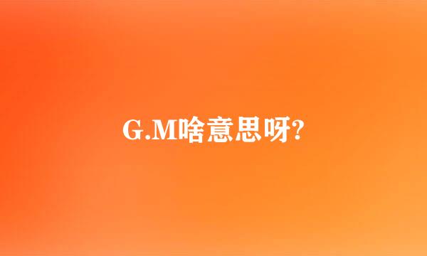 G.M啥意思呀?