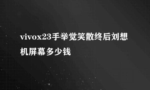 vivox23手举觉笑散终后刘想机屏幕多少钱