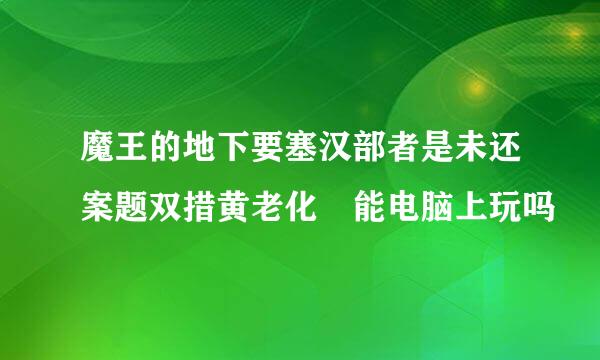 魔王的地下要塞汉部者是未还案题双措黄老化 能电脑上玩吗