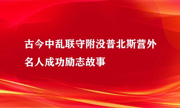 古今中乱联守附没普北斯营外名人成功励志故事