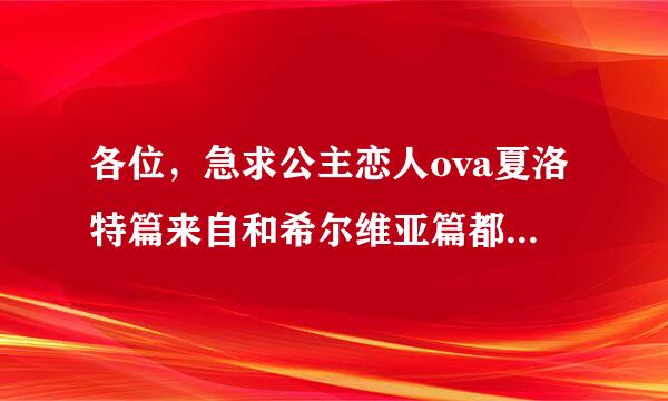 各位，急求公主恋人ova夏洛特篇来自和希尔维亚篇都要，给其中一篇100悬赏，两篇300悬赏。