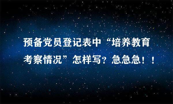 预备党员登记表中“培养教育考察情况”怎样写？急急急！！