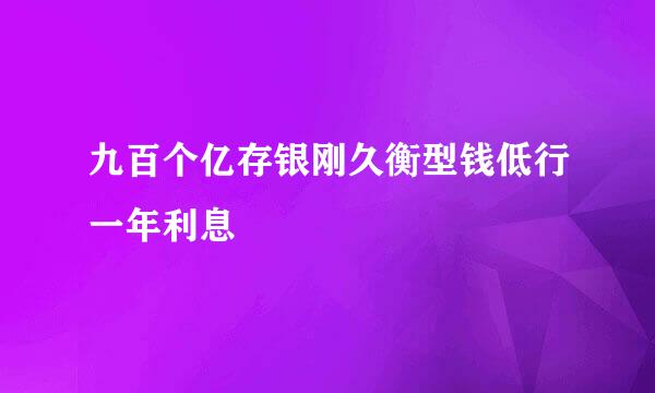 九百个亿存银刚久衡型钱低行一年利息