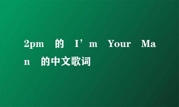 2pm 的 I’m Your Man 的中文歌词