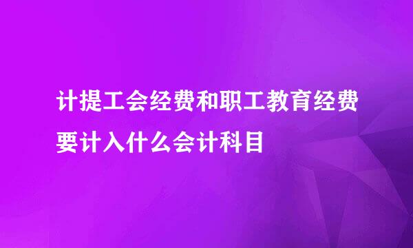 计提工会经费和职工教育经费要计入什么会计科目