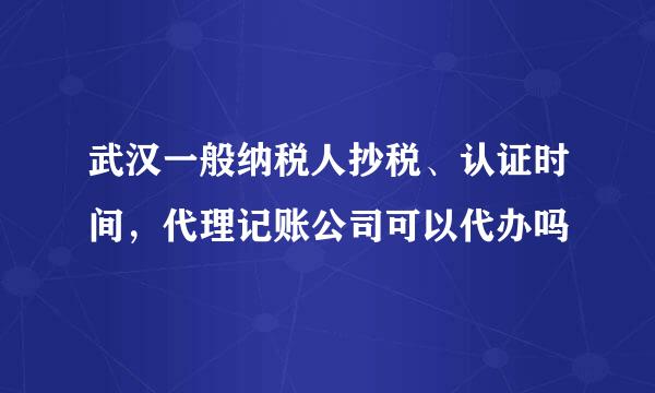 武汉一般纳税人抄税、认证时间，代理记账公司可以代办吗