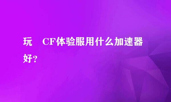 玩 CF体验服用什么加速器好？