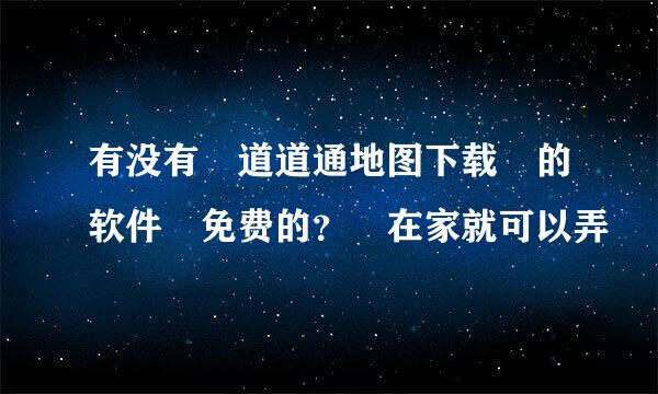 有没有 道道通地图下载 的软件 免费的？ 在家就可以弄