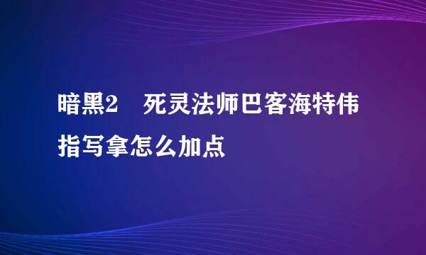 暗黑2 死灵法师巴客海特伟指写拿怎么加点