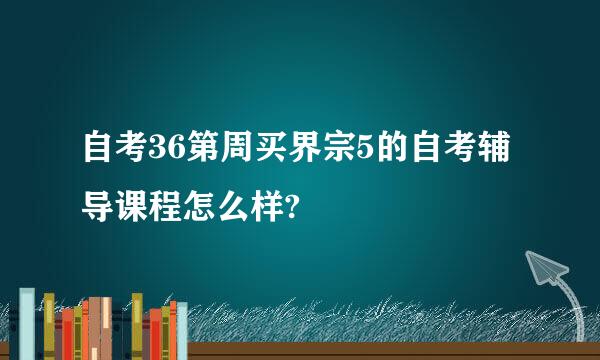 自考36第周买界宗5的自考辅导课程怎么样?