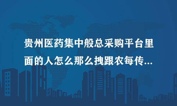 贵州医药集中般总采购平台里面的人怎么那么拽跟农每传同副语印，简直拽到家咯