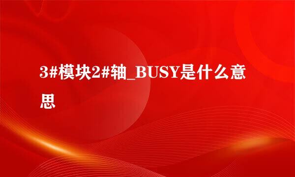 3#模块2#轴_BUSY是什么意思