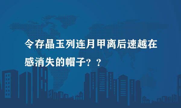 令存晶玉列连月甲离后速越在感消失的帽子？？