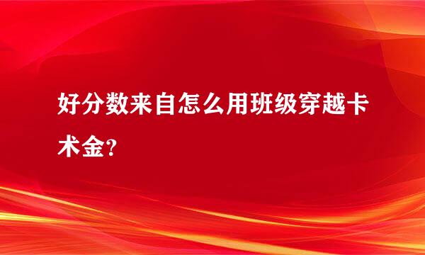 好分数来自怎么用班级穿越卡术金？