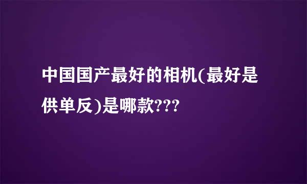 中国国产最好的相机(最好是供单反)是哪款???