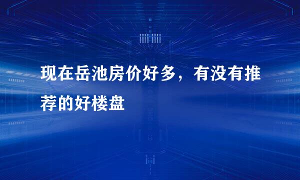 现在岳池房价好多，有没有推荐的好楼盘