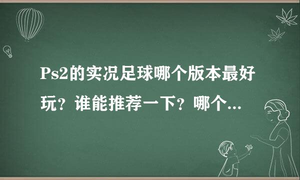 Ps2的实况足球哪个版本最好玩？谁能推荐一下？哪个版本最逼来自真，最好玩，最刺激？