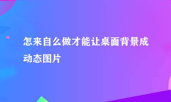 怎来自么做才能让桌面背景成动态图片