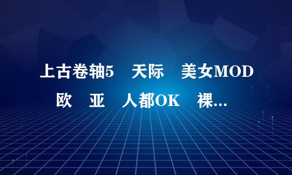 上古卷轴5 天际 美女MOD 欧 亚 人都OK 裸不裸没关系。。重要是美女。。最好是发型.服装。都弄来。。。