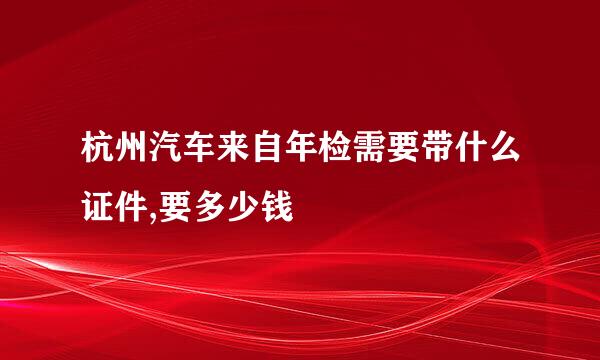 杭州汽车来自年检需要带什么证件,要多少钱